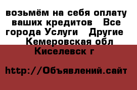 возьмём на себя оплату ваших кредитов - Все города Услуги » Другие   . Кемеровская обл.,Киселевск г.